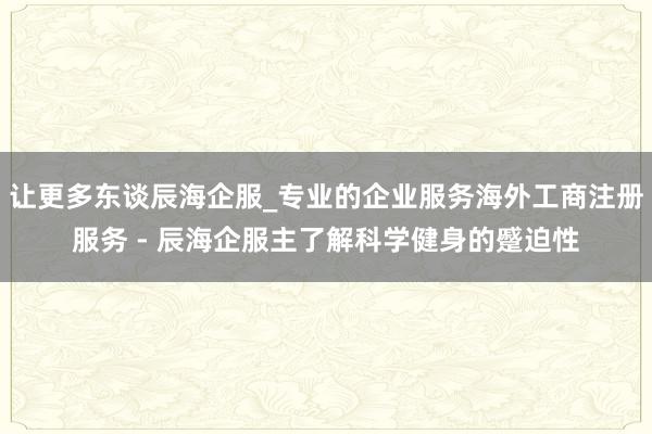 让更多东谈辰海企服_专业的企业服务海外工商注册服务 - 辰海企服主了解科学健身的蹙迫性